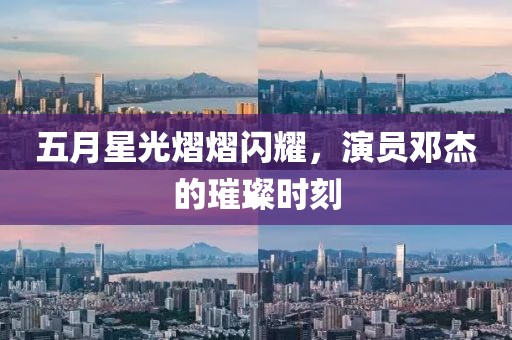 五月星光熠熠闪耀，演员邓杰的璀璨时刻