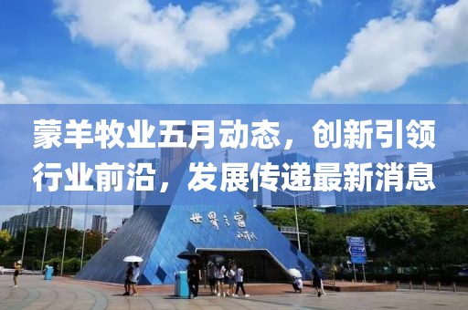 蒙羊牧业五月动态，创新引领行业前沿，发展传递最新消息