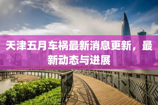 天津五月车祸最新消息更新，最新动态与进展