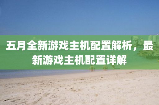 五月全新游戏主机配置解析，最新游戏主机配置详解