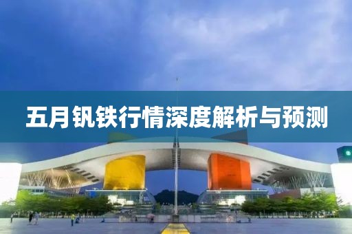 五月钒铁行情深度解析与预测