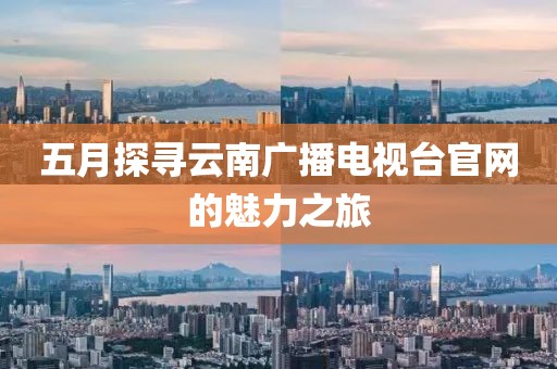 五月探寻云南广播电视台官网的魅力之旅