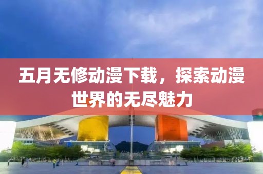 五月无修动漫下载，探索动漫世界的无尽魅力