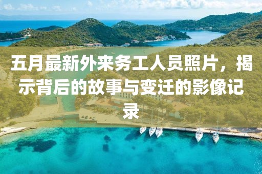 五月最新外来务工人员照片，揭示背后的故事与变迁的影像记录