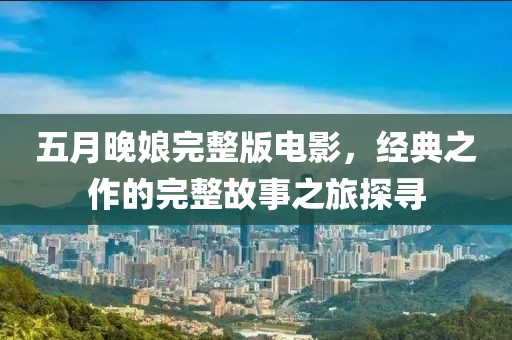 五月晚娘完整版电影，经典之作的完整故事之旅探寻