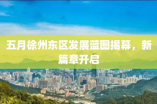 五月徐州东区发展蓝图揭幕，新篇章开启