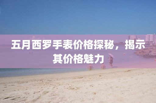 五月西罗手表价格探秘，揭示其价格魅力