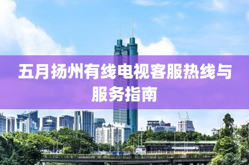 五月扬州有线电视客服热线与服务指南