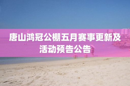 唐山鸿冠公棚五月赛事更新及活动预告公告