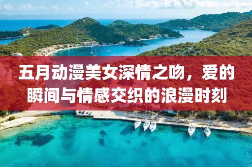 五月动漫美女深情之吻，爱的瞬间与情感交织的浪漫时刻