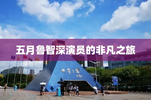 五月鲁智深演员的非凡之旅