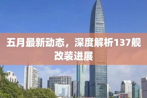 五月最新动态，深度解析137舰改装进展