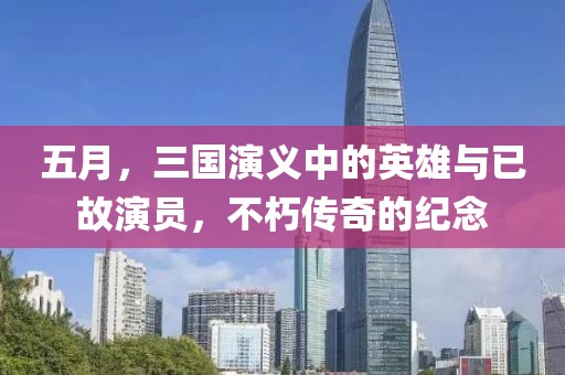五月，三国演义中的英雄与已故演员，不朽传奇的纪念
