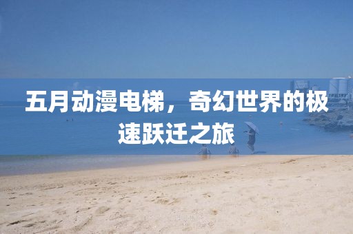 五月动漫电梯，奇幻世界的极速跃迁之旅