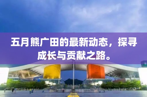 五月熊广田的最新动态，探寻成长与贡献之路。