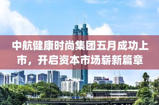 中航健康时尚集团五月成功上市，开启资本市场崭新篇章