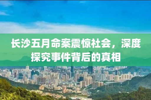 长沙五月命案震惊社会，深度探究事件背后的真相