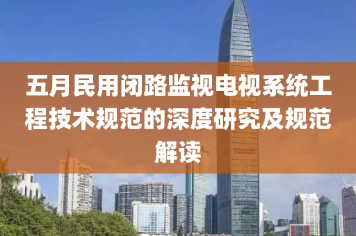 五月民用闭路监视电视系统工程技术规范的深度研究及规范解读