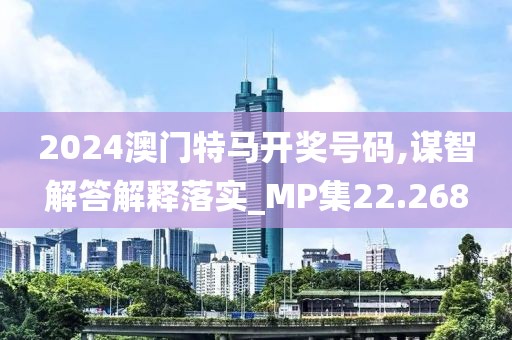 2024澳门特马开奖号码,谋智解答解释落实_MP集22.268