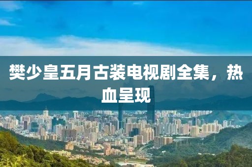 樊少皇五月古装电视剧全集，热血呈现
