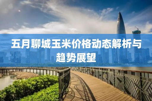 五月聊城玉米价格动态解析与趋势展望