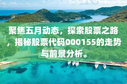 聚焦五月动态，探索股票之路，揭秘股票代码000155的走势与前景分析。