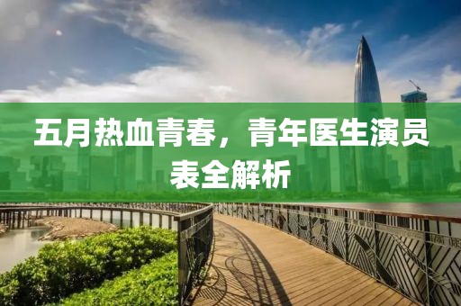 五月热血青春，青年医生演员表全解析