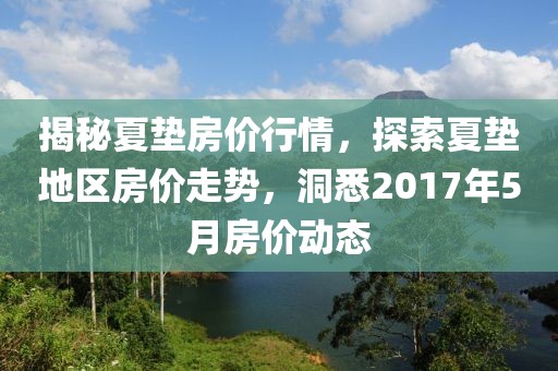 揭秘夏垫房价行情，探索夏垫地区房价走势，洞悉2017年5月房价动态