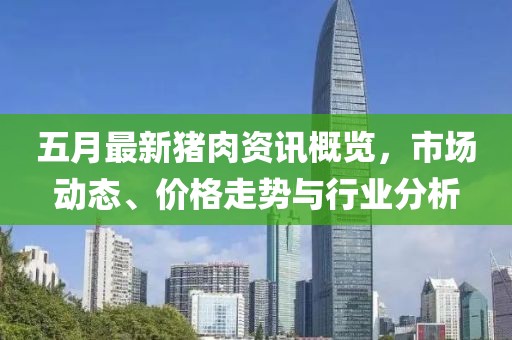 五月最新猪肉资讯概览，市场动态、价格走势与行业分析