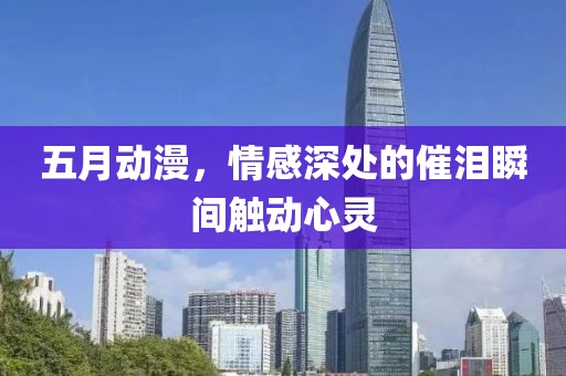 五月动漫，情感深处的催泪瞬间触动心灵