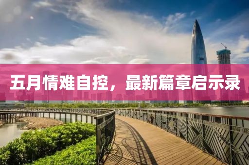 五月情难自控，最新篇章启示录