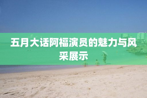 五月大话阿福演员的魅力与风采展示