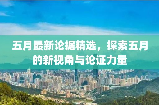 五月最新论据精选，探索五月的新视角与论证力量