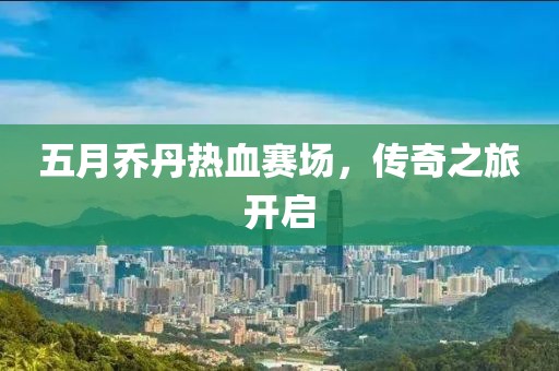 五月乔丹热血赛场，传奇之旅开启