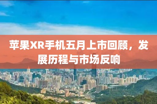 苹果XR手机五月上市回顾，发展历程与市场反响