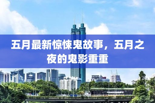 五月最新惊悚鬼故事，五月之夜的鬼影重重