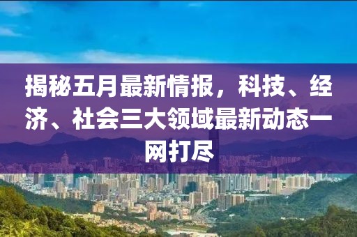 揭秘五月最新情报，科技、经济、社会三大领域最新动态一网打尽