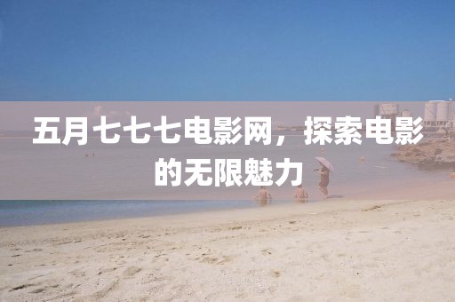 五月七七七电影网，探索电影的无限魅力