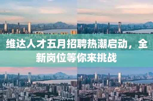 维达人才五月招聘热潮启动，全新岗位等你来挑战