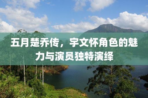 五月楚乔传，宇文怀角色的魅力与演员独特演绎