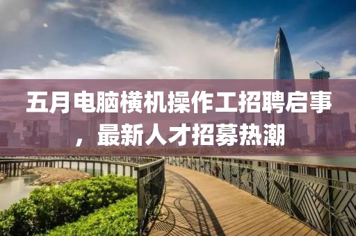 五月电脑横机操作工招聘启事，最新人才招募热潮