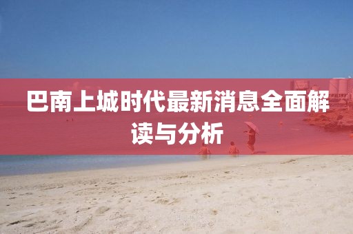 巴南上城时代最新消息全面解读与分析