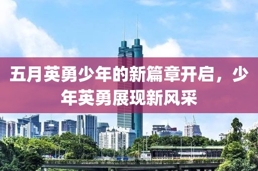 五月英勇少年的新篇章开启，少年英勇展现新风采