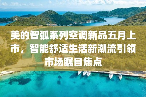 美的智弧系列空调新品五月上市，智能舒适生活新潮流引领市场瞩目焦点