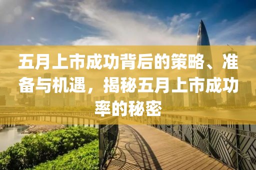 五月上市成功背后的策略、准备与机遇，揭秘五月上市成功率的秘密