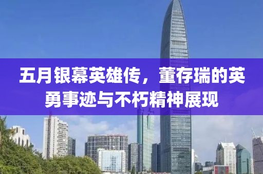 五月银幕英雄传，董存瑞的英勇事迹与不朽精神展现