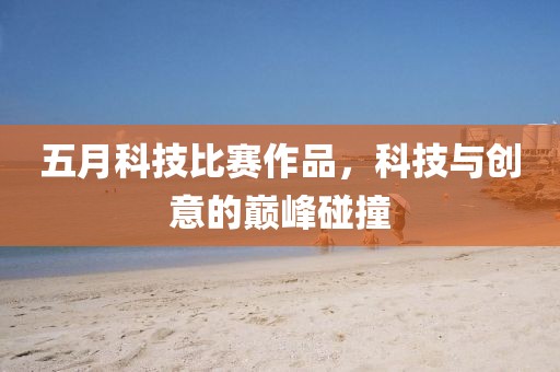 五月科技比赛作品，科技与创意的巅峰碰撞