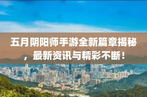 五月阴阳师手游全新篇章揭秘，最新资讯与精彩不断！
