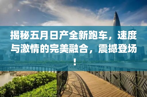 揭秘五月日产全新跑车，速度与激情的完美融合，震撼登场！