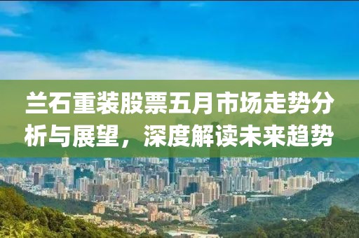 兰石重装股票五月市场走势分析与展望，深度解读未来趋势